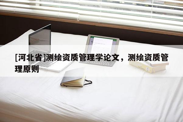[河北省]測繪資質管理學論文，測繪資質管理原則