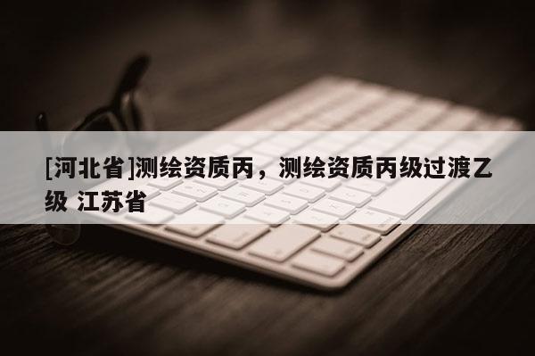 [河北省]測繪資質丙，測繪資質丙級過渡乙級 江蘇省