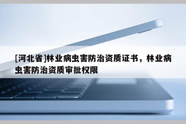 [河北省]林業病蟲害防治資質證書，林業病蟲害防治資質審批權限