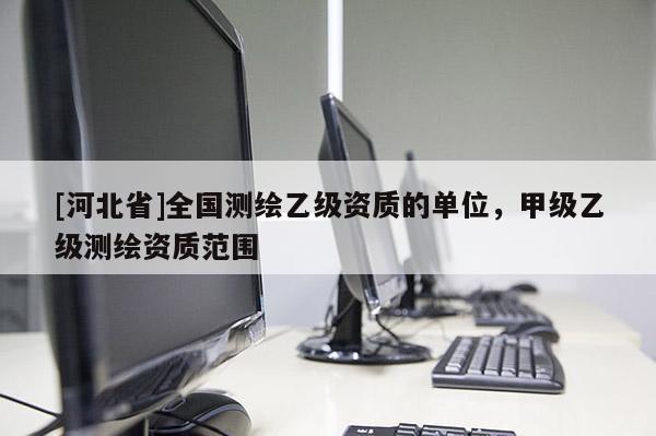 [河北省]全國測繪乙級資質的單位，甲級乙級測繪資質范圍