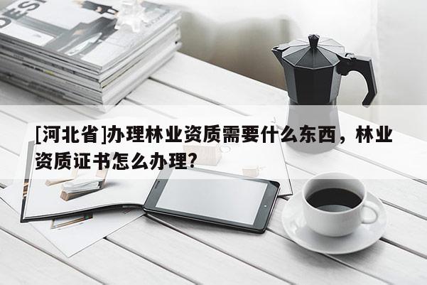 [河北省]辦理林業資質需要什么東西，林業資質證書怎么辦理?