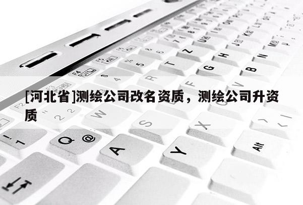 [河北省]測繪公司改名資質，測繪公司升資質