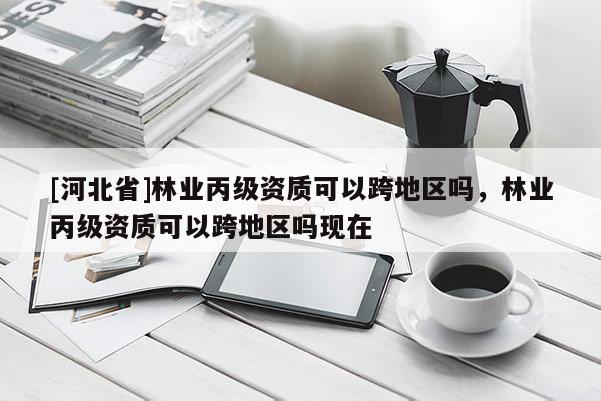 [河北省]林業丙級資質可以跨地區嗎，林業丙級資質可以跨地區嗎現在