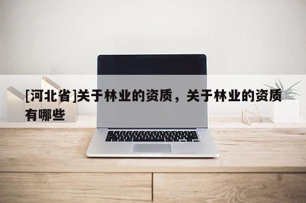 [河北省]關(guān)于林業(yè)的資質(zhì)，關(guān)于林業(yè)的資質(zhì)有哪些