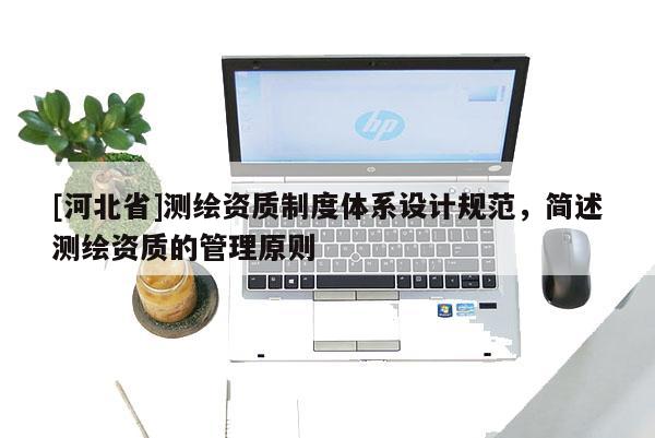 [河北省]測繪資質(zhì)制度體系設(shè)計(jì)規(guī)范，簡述測繪資質(zhì)的管理原則