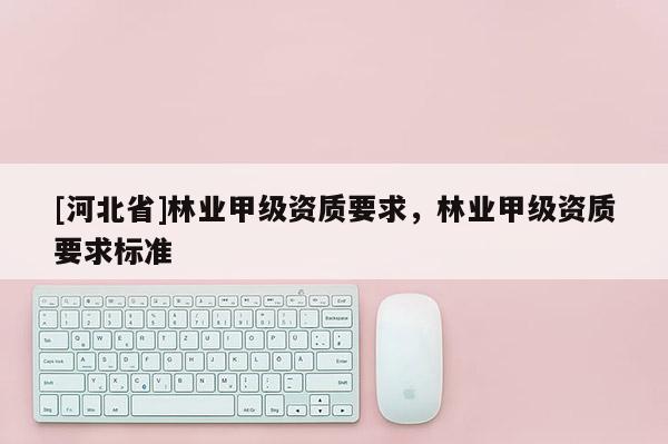[河北省]林業(yè)甲級(jí)資質(zhì)要求，林業(yè)甲級(jí)資質(zhì)要求標(biāo)準(zhǔn)