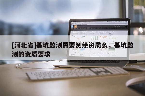 [河北省]基坑監(jiān)測(cè)需要測(cè)繪資質(zhì)么，基坑監(jiān)測(cè)的資質(zhì)要求