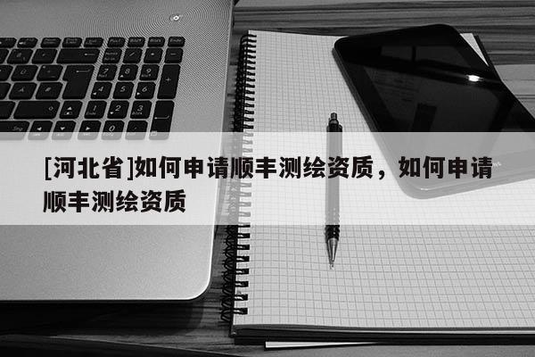 [河北省]如何申請順豐測繪資質，如何申請順豐測繪資質