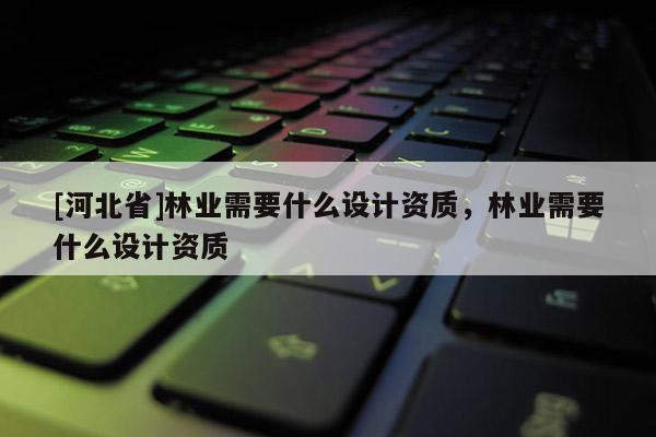 [河北省]林業需要什么設計資質，林業需要什么設計資質