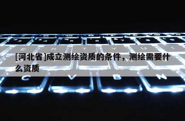 [河北省]成立測(cè)繪資質(zhì)的條件，測(cè)繪需要什么資質(zhì)