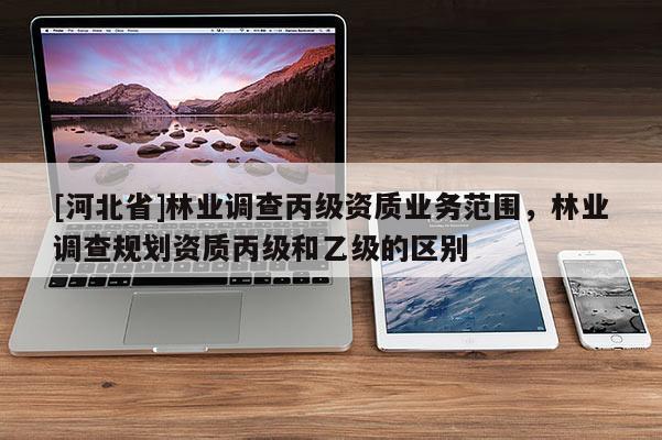 [河北省]林業(yè)調(diào)查丙級資質(zhì)業(yè)務(wù)范圍，林業(yè)調(diào)查規(guī)劃資質(zhì)丙級和乙級的區(qū)別