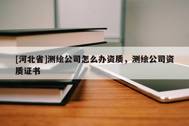 [河北省]測繪公司怎么辦資質，測繪公司資質證書
