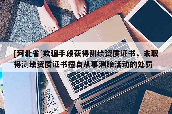 [河北省]欺騙手段獲得測繪資質證書，未取得測繪資質證書擅自從事測繪活動的處罰