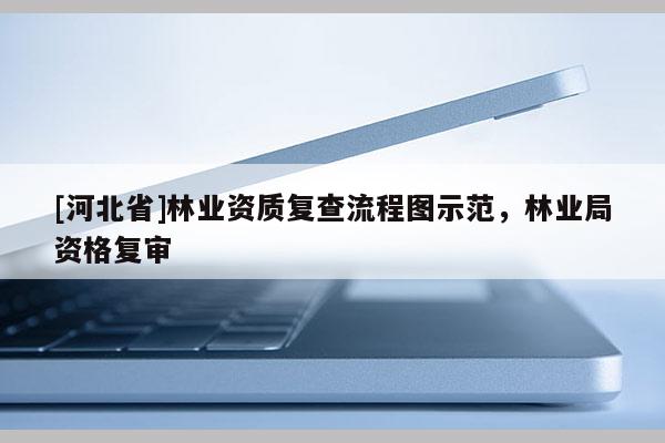 [河北省]林業資質復查流程圖示范，林業局資格復審