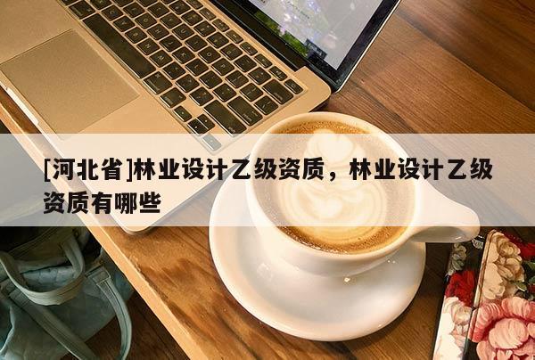 [河北省]林業設計乙級資質，林業設計乙級資質有哪些