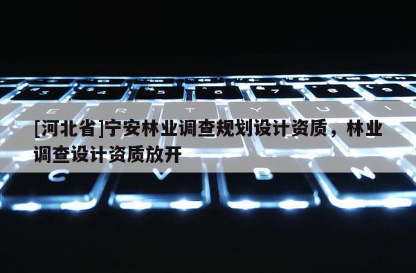 [河北省]寧安林業調查規劃設計資質，林業調查設計資質放開
