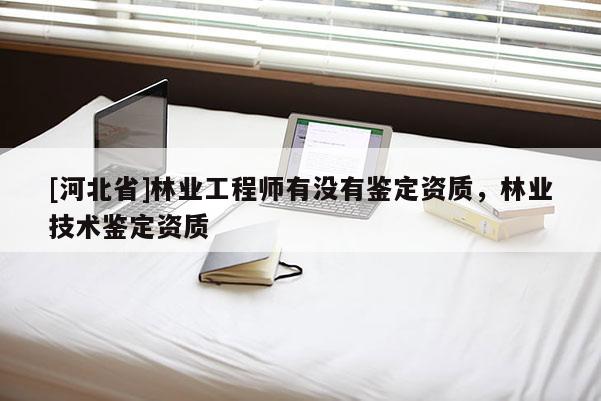 [河北省]林業工程師有沒有鑒定資質，林業技術鑒定資質