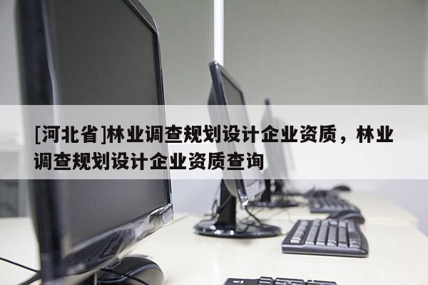 [河北省]林業調查規劃設計企業資質，林業調查規劃設計企業資質查詢