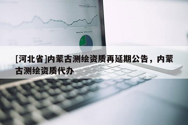 [河北省]內蒙古測繪資質再延期公告，內蒙古測繪資質代辦