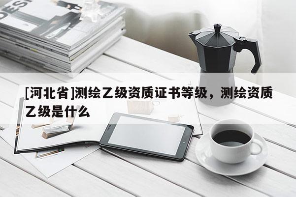 [河北省]測繪乙級資質證書等級，測繪資質乙級是什么