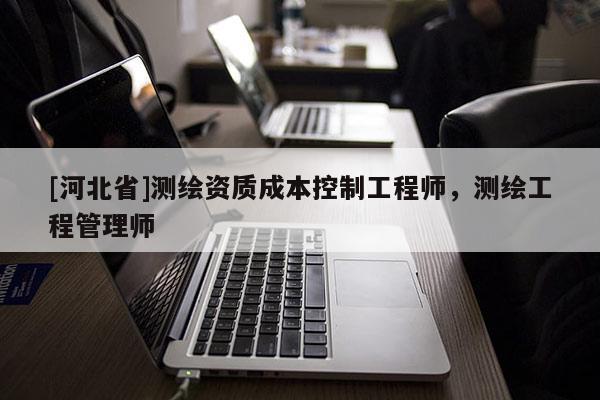[河北省]測繪資質(zhì)成本控制工程師，測繪工程管理師