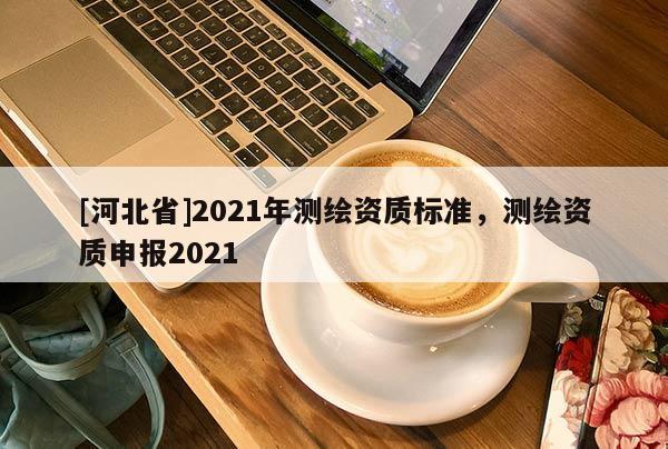 [河北省]2021年測繪資質標準，測繪資質申報2021