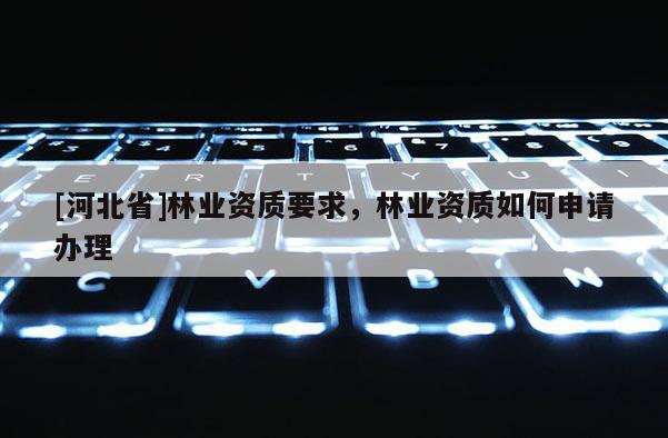 [河北省]林業(yè)資質(zhì)要求，林業(yè)資質(zhì)如何申請辦理