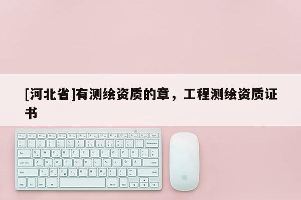 [河北省]有測繪資質的章，工程測繪資質證書