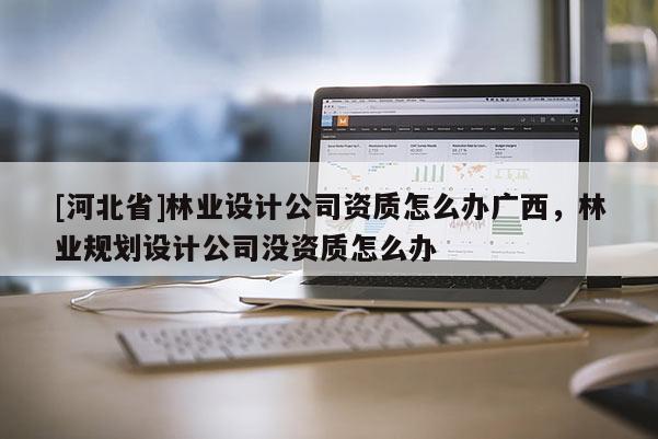 [河北省]林業設計公司資質怎么辦廣西，林業規劃設計公司沒資質怎么辦
