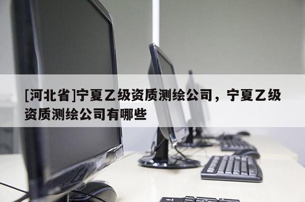 [河北省]寧夏乙級資質測繪公司，寧夏乙級資質測繪公司有哪些