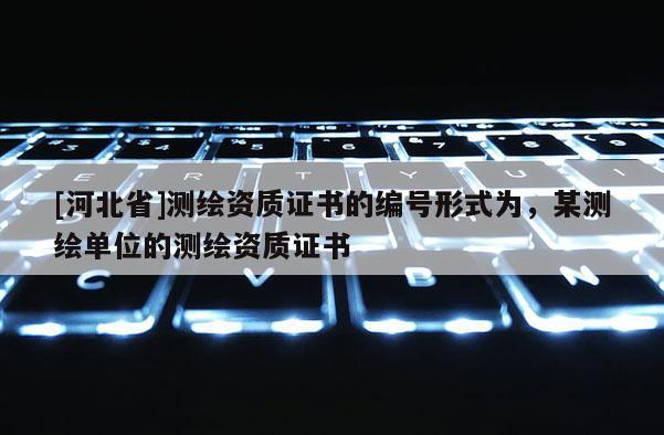 [河北省]測繪資質證書的編號形式為，某測繪單位的測繪資質證書