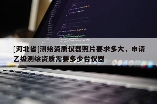 [河北省]測繪資質儀器照片要求多大，申請乙級測繪資質需要多少臺儀器