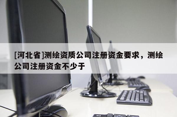 [河北省]測繪資質公司注冊資金要求，測繪公司注冊資金不少于