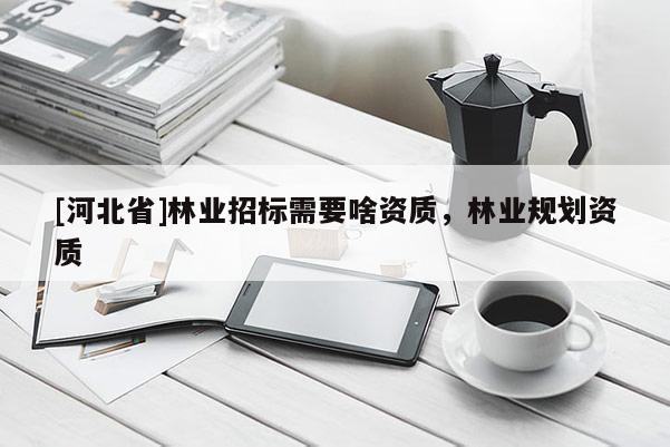 [河北省]林業招標需要啥資質，林業規劃資質