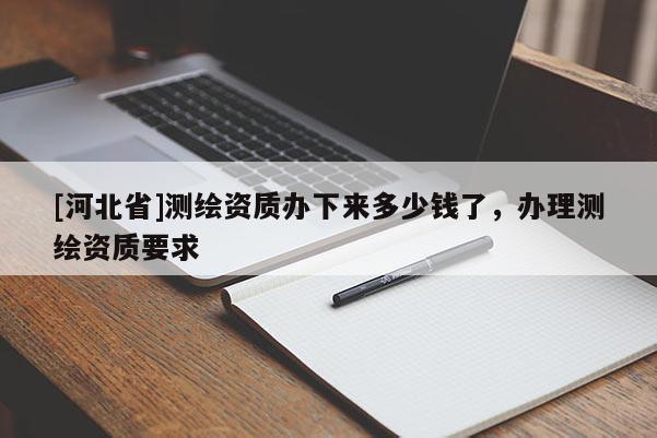 [河北省]測繪資質辦下來多少錢了，辦理測繪資質要求