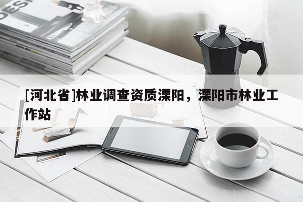 [河北省]林業(yè)調(diào)查資質(zhì)溧陽(yáng)，溧陽(yáng)市林業(yè)工作站