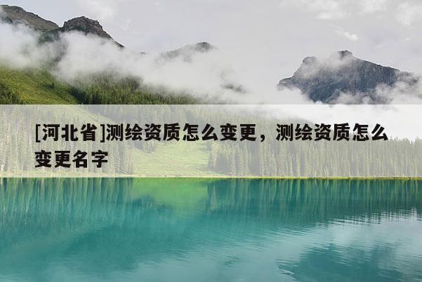[河北省]測繪資質(zhì)怎么變更，測繪資質(zhì)怎么變更名字