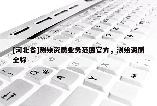 [河北省]測繪資質業務范圍官方，測繪資質全稱