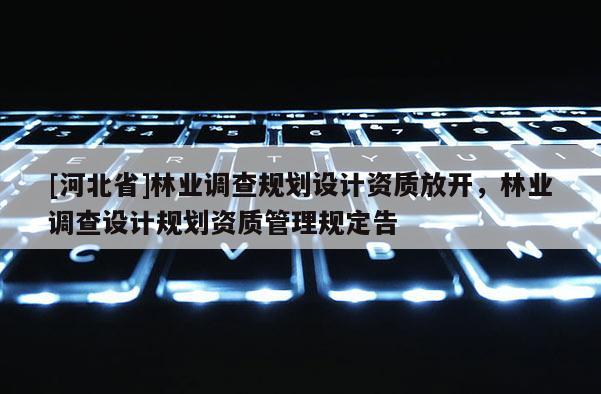[河北省]林業調查規劃設計資質放開，林業調查設計規劃資質管理規定告