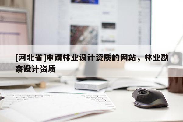 [河北省]申請林業(yè)設計資質的網(wǎng)站，林業(yè)勘察設計資質