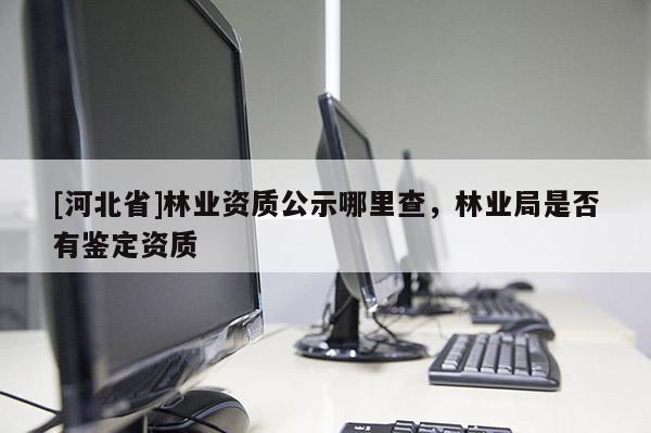 [河北省]林業資質公示哪里查，林業局是否有鑒定資質