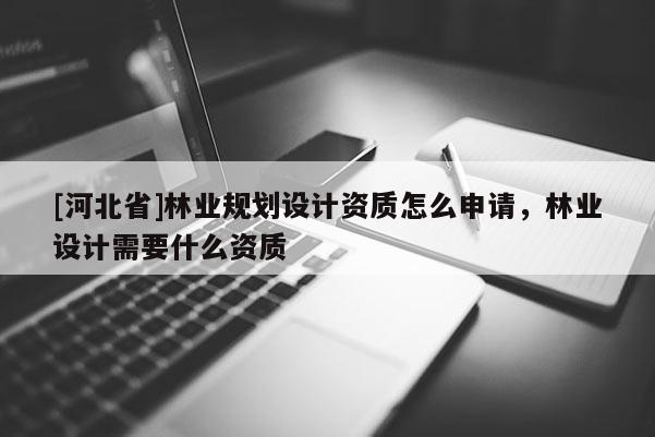 [河北省]林業規劃設計資質怎么申請，林業設計需要什么資質