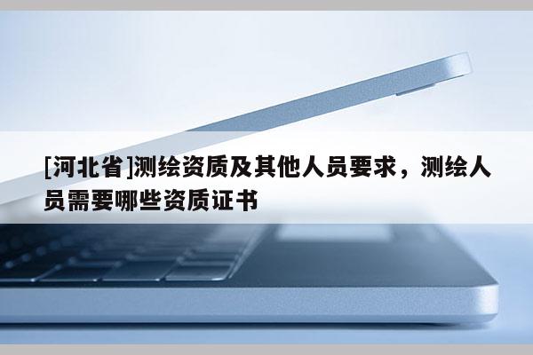 [河北省]測繪資質及其他人員要求，測繪人員需要哪些資質證書