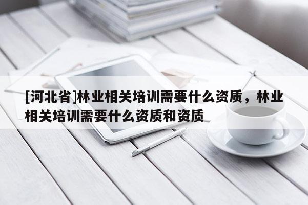 [河北省]林業相關培訓需要什么資質，林業相關培訓需要什么資質和資質
