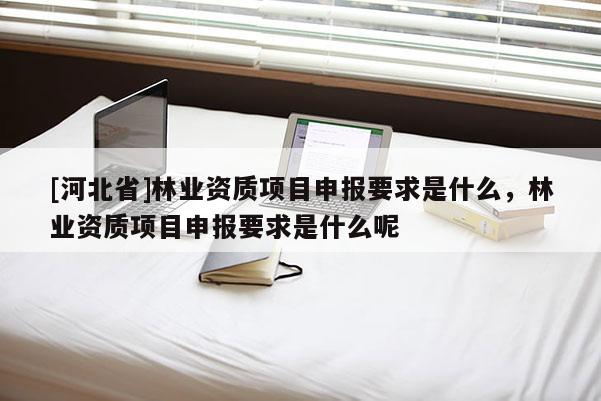 [河北省]林業資質項目申報要求是什么，林業資質項目申報要求是什么呢