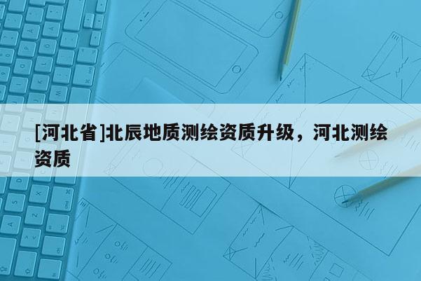[河北省]北辰地質測繪資質升級，河北測繪資質