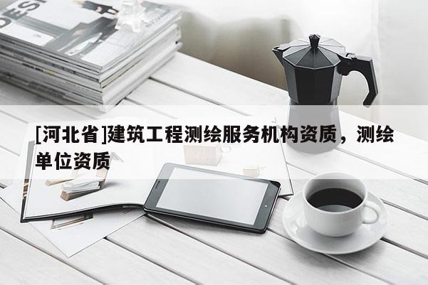 [河北省]建筑工程測繪服務(wù)機(jī)構(gòu)資質(zhì)，測繪單位資質(zhì)