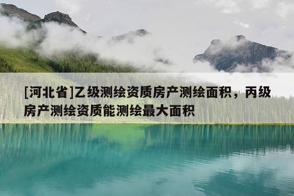 [河北省]乙級測繪資質房產測繪面積，丙級房產測繪資質能測繪最大面積