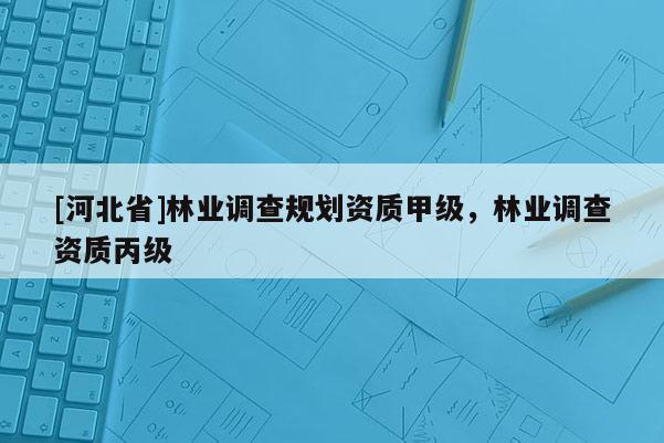 [河北省]林業調查規劃資質甲級，林業調查資質丙級