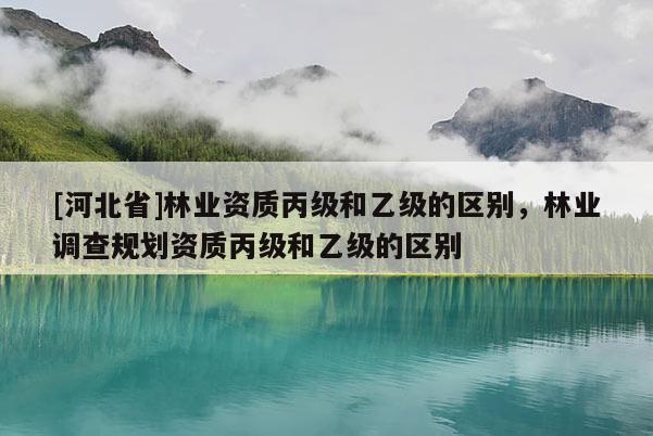 [河北省]林業(yè)資質丙級和乙級的區(qū)別，林業(yè)調查規(guī)劃資質丙級和乙級的區(qū)別
